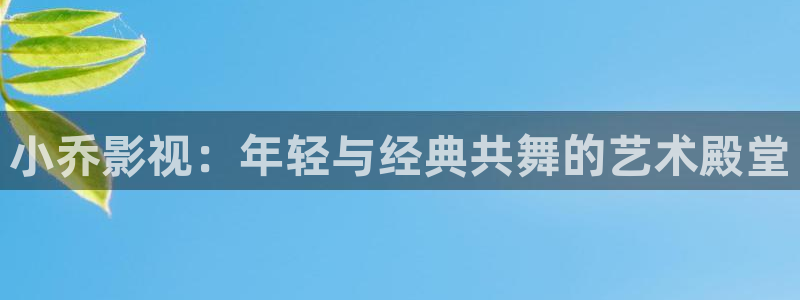 黑蚂蚁影院在线电视剧：小乔影视：年轻与经典共舞的艺术殿堂